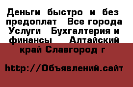 Деньги  быстро  и  без  предоплат - Все города Услуги » Бухгалтерия и финансы   . Алтайский край,Славгород г.